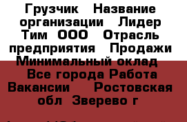 Грузчик › Название организации ­ Лидер Тим, ООО › Отрасль предприятия ­ Продажи › Минимальный оклад ­ 1 - Все города Работа » Вакансии   . Ростовская обл.,Зверево г.